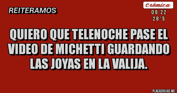 Placas Rojas - QUIERO QUE TELENOCHE PASE EL VIDEO DE MICHETTI GUARDANDO LAS JOYAS EN LA VALIJA. Placas Rojas - QUIERO QUE TELENOCHE PASE EL VIDEO DE MICHETTI GUARDANDO LAS JOYAS EN LA VALIJA.