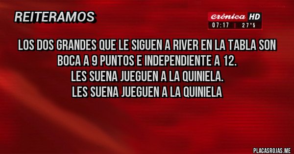 Placas Rojas - LOS DOS GRANDES QUE LE SIGUEN A RIVER EN LA TABLA SON BOCA A 9 PUNTOS E INDEPENDIENTE A 12.
LES SUENA JUEGUEN A LA QUINIELA.
LES SUENA JUEGUEN A LA QUINIELA

