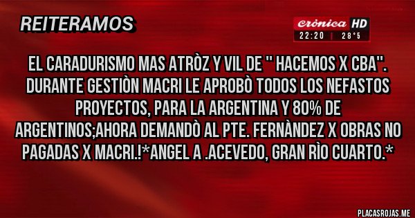 Placas Rojas - EL CARADURISMO MAS ATRÒZ Y VIL DE '' HACEMOS X CBA''. DURANTE GESTIÒN MACRI LE APROBÒ TODOS LOS NEFASTOS PROYECTOS, PARA LA ARGENTINA Y 80% DE ARGENTINOS;AHORA DEMANDÒ AL PTE. FERNÀNDEZ X OBRAS NO PAGADAS X MACRI.!*Angel A .Acevedo, Gran Rìo Cuarto.*