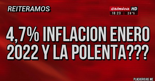 Placas Rojas - 4,7% INFLACION ENERO 2022 Y LA POLENTA??? Placas Rojas - 4,7% INFLACION ENERO 2022 Y LA POLENTA???