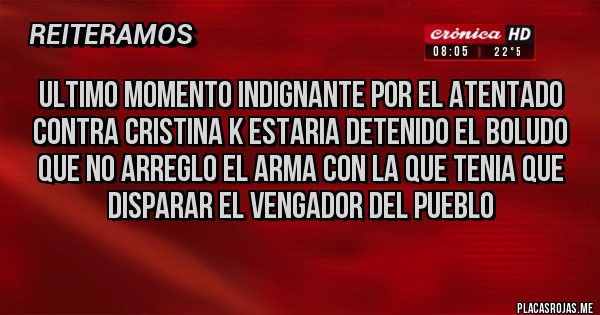 Placas Rojas - Ultimo momento indignante por el atentado contra cristina k estaria detenido el boludo que no arreglo el arma con la que tenia que disparar el vengador del pueblo 