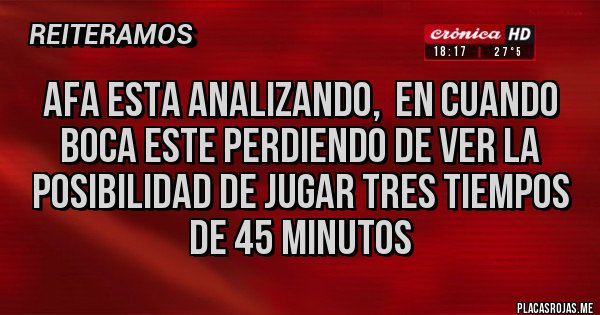 Placas Rojas - AFA esta analizando,  en cuando boca este perdiendo de ver la posibilidad de jugar tres tiempos de 45 minutos 