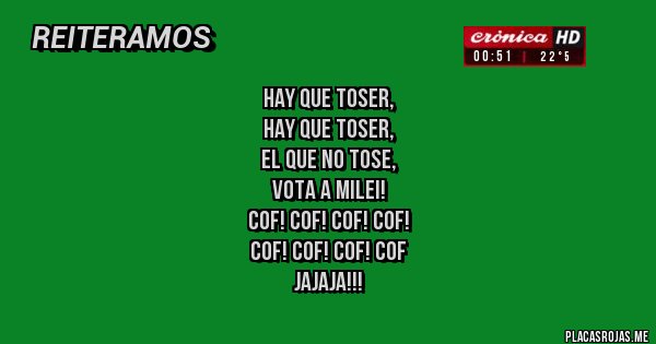 Placas Rojas - Hay que toser,
Hay que toser,
El que no tose, 
Vota a Milei!
Cof! Cof! Cof! Cof!
Cof! Cof! Cof! Cof
Jajaja!!!