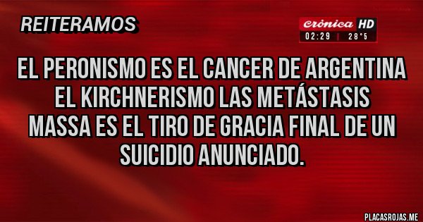 Placas Rojas - El peronismo es el cancer de Argentina
El kirchnerismo las metástasis 
Massa es el tiro de gracia final de un suicidio anunciado.