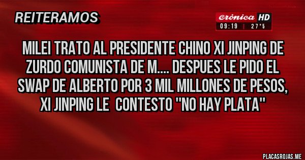 Placas Rojas - MILEI TRATO AL PRESIDENTE CHINO XI JINPING DE ZURDO COMUNISTA DE M.... DESPUES LE PIDO EL SWAP DE ALBERTO POR 3 MIL MILLONES DE PESOS,  XI JINPING LE  CONTESTO ''NO HAY PLATA''