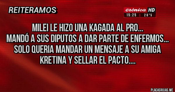 Placas Rojas - Milei le Hizo una kagada al Pro...
Mandó a sus diputos a dar parte de enfermos...
Solo queria mandar un mensaje a su amiga  Kretina y sellar el pacto....
