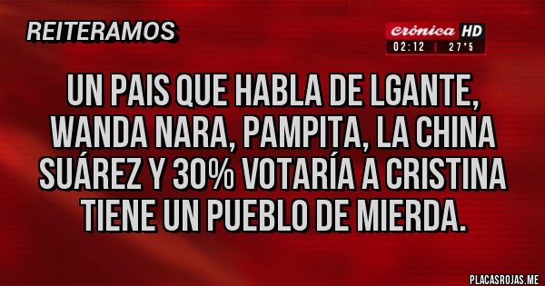 Placas Rojas - Un pais que habla de Lgante, wanda Nara, pampita, la China Suárez y 30% votaría a Cristina tiene un pueblo de mierda.