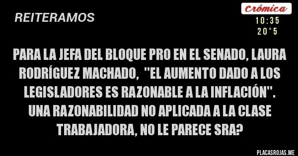 Placas Rojas - PARA LA JEFA DEL BLOQUE PRO EN EL SENADO, LAURA RODRÍGUEZ MACHADO,  ''EL AUMENTO DADO A LOS LEGISLADORES ES RAZONABLE A LA INFLACIÓN''. 
UNA RAZONABILIDAD NO APLICADA A LA CLASE TRABAJADORA, NO LE PARECE SRA?