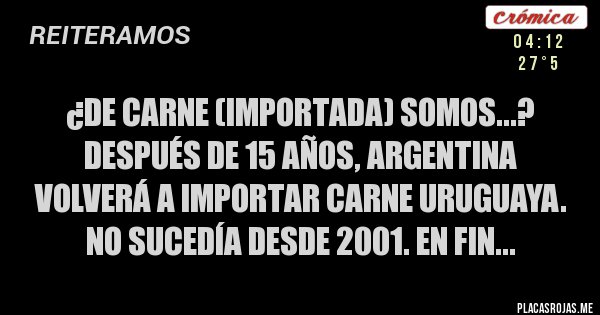 Placas Rojas - ¿De carne (importada) somos...?  Después de 15 años, Argentina volverá a importar carne uruguaya. No sucedía desde 2001. En fin...