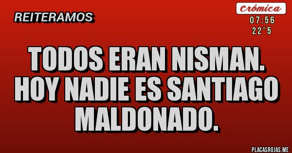 Placas Rojas - Todos eran Nisman.
Hoy nadie es SANTIAGO MALDONADO.