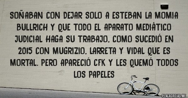 Placas Rojas - Soñaban con dejar solo a Esteban La Momia Bullrich y que todo el aparato mediático judicial haga su trabajo, como sucedió en 2015 con Mugrizio, Larreta y Vidal que es mortal. Pero apareció CFK y les quemó todos los papeles