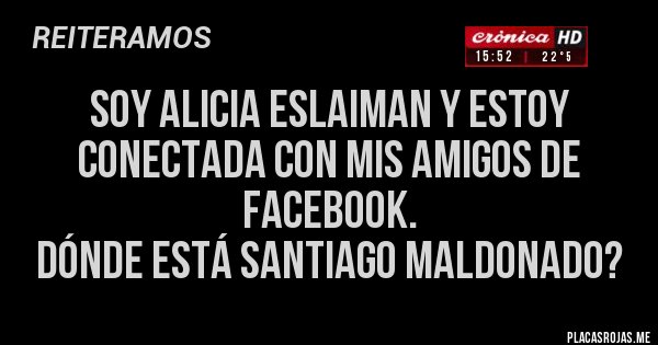 Placas Rojas - SOY ALICIA ESLAIMAN Y ESTOY CONECTADA CON MIS AMIGOS DE FACEBOOK.
DÓNDE ESTÁ SANTIAGO MALDONADO?