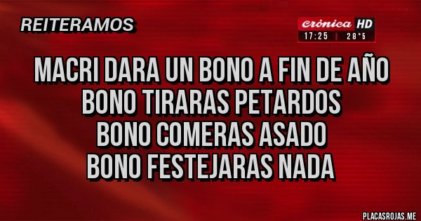 Placas Rojas - MACRI DARA UN BONO A FIN DE AÑO
BONO TIRARAS PETARDOS
BONO COMERAS ASADO
BONO FESTEJARAS NADA