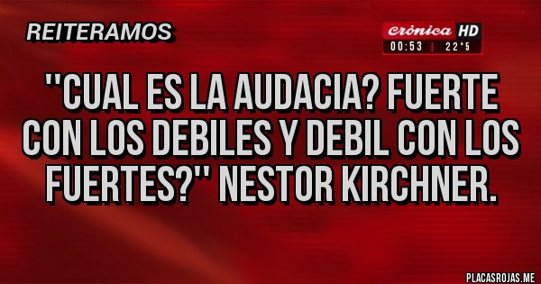 Placas Rojas - ''Cual es la audacia? Fuerte con los debiles y debil con los fuertes?'' Nestor Kirchner. 