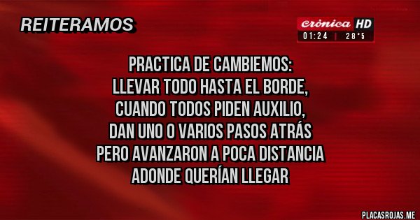 Placas Rojas - Practica de Cambiemos:
llevar todo hasta el borde,
cuando todos piden auxilio,
dan uno o varios pasos atrás
pero avanzaron a poca distancia
adonde querían llegar Placas Rojas - Practica de Cambiemos:
llevar todo hasta el borde,
cuando todos piden auxilio,
dan uno o varios pasos atrás
pero avanzaron a poca distancia
adonde querían llegar
