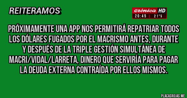 Placas Rojas - Próximamente una APP nos permitirá repatriar todos los dólares fugados por el macrismo antes, durante y después de la Triple gestión simultánea de Macri/Vidal/Larreta, dinero que serviría para pagar la deuda externa contraída por ellos mismos.