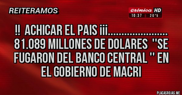 Placas Rojas -   !!  ACHICAR EL PAIS ¡¡¡......................
81.089 MILLONES DE DOLARES  ''SE FUGARON DEL BANCO CENTRAL '' EN  EL GOBIERNO DE MACRI
