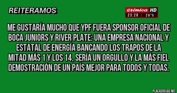 Placas Rojas - Me gustaría mucho que YPF fuera sponsor oficial de Boca Juniors y River Plate: una empresa nacional y estatal de energía bancando los trapos de la Mitad Más 1 y los 14, sería un orgullo y la más fiel demostración de un país mejor para todos y todas.