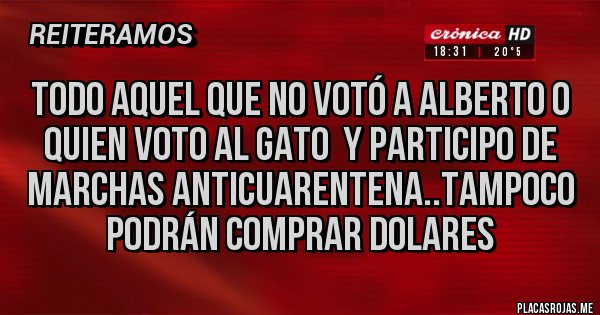 Placas Rojas - TODO AQUEL QUE NO VOTÓ A ALBERTO O QUIEN VOTO AL GATO  Y PARTICIPO DE MARCHAS ANTICUARENTENA..TAMPOCO PODRÁN COMPRAR DOLARES 