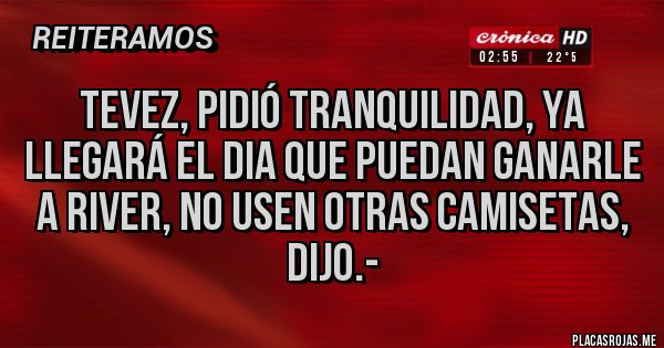 Placas Rojas - tevez, pidió tranquilidad, ya llegará el dia que puedan ganarle a River, no usen otras camisetas, dijo.-