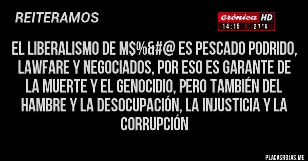 Placas Rojas - El liberalismo de M$%&#@ es pescado podrido, lawfare y negociados, por eso es garante de la muerte y el genocidio, pero también del hambre y la desocupación, la injusticia y la corrupción