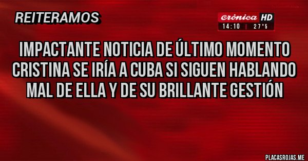 Placas Rojas - IMPACTANTE NOTICIA DE ÚLTIMO MOMENTO
CRISTINA SE IRÍA A CUBA SI SIGUEN HABLANDO MAL DE ELLA Y DE SU BRILLANTE GESTIÓN
Placas Rojas - IMPACTANTE NOTICIA DE ÚLTIMO MOMENTO
CRISTINA SE IRÍA A CUBA SI SIGUEN HABLANDO MAL DE ELLA Y DE SU BRILLANTE GESTIÓN