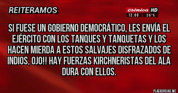 Placas Rojas - SI FUESE UN GOBIERNO DEMOCRÁTICO, LES ENVÍA EL EJÉRCITO CON LOS TANQUES Y TANQUETAS Y LOS HACEN MIERDA A ESTOS SALVAJES DISFRAZADOS DE INDIOS, OJO!! HAY FUERZAS KIRCHNERISTAS DEL ALA DURA CON ELLOS.