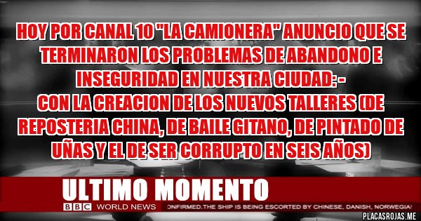 Placas Rojas - HOY POR CANAL 10 ''LA CAMIONERA'' ANUNCIO QUE SE TERMINARON LOS PROBLEMAS DE ABANDONO E INSEGURIDAD EN NUESTRA CIUDAD: -
CON LA CREACION DE LOS NUEVOS TALLERES (DE REPOSTERIA CHINA, DE BAILE GITANO, DE PINTADO DE UÑAS Y EL DE SER CORRUPTO EN SEIS AÑOS)