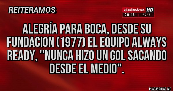 Placas Rojas - Alegría para Boca, desde su fundacion (1977) el equipo Always Ready, ''nunca hizo un gol sacando desde el medio".