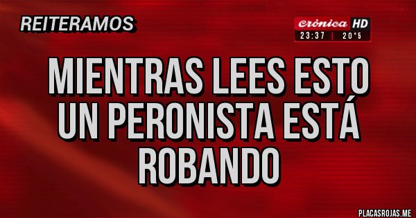 Placas Rojas - MIENTRAS LEES ESTO
UN PERONISTA ESTÁ
ROBANDO Placas Rojas - MIENTRAS LEES ESTO
UN PERONISTA ESTÁ
ROBANDO