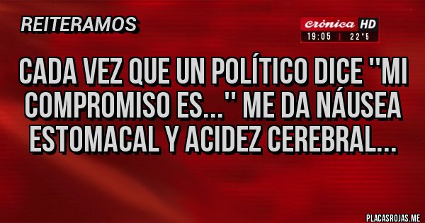 Placas Rojas - Cada vez que un político dice ''mi compromiso es...'' me da náusea estomacal y acidez cerebral...