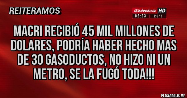 Placas Rojas - MACRI RECIBIÓ 45 MIL MILLONES DE DOLARES, PODRÍA HABER HECHO MAS DE 30 GASODUCTOS, NO HIZO NI UN METRO, SE LA FUGÓ TODA!!!