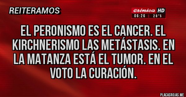 Placas Rojas - El peronismo es el cancer. El kirchnerismo las metástasis. En la Matanza está el tumor. En el voto la curación.