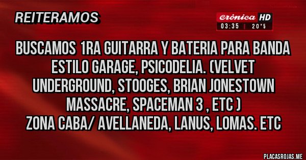 Placas Rojas - Buscamos 1ra guitarra y Bateria para banda estilo Garage, psicodelia. (Velvet Underground, Stooges, Brian Jonestown Massacre, Spaceman 3 , etc )
Zona CABA/ Avellaneda, Lanus, Lomas. Etc