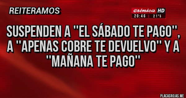 Placas Rojas - SUSPENDEN A ''EL SÁBADO TE PAGO'', A ''APENAS COBRE TE DEVUELVO'' Y A ''MAÑANA TE PAGO'' Placas Rojas - SUSPENDEN A ''EL SÁBADO TE PAGO'', A ''APENAS COBRE TE DEVUELVO'' Y A ''MAÑANA TE PAGO''