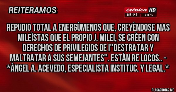 Placas Rojas - REPUDIO TOTAL A ENERGÙMENOS QUE, CREYÈNDOSE MAS MILEÌSTAS QUE EL PROPIO J. MILEI, SE CRÈEN CON DERECHOS DE PRIVILEGIOS DE I''DESTRATAR Y MALTRATAR A SUS SEMEJANTES''. ESTÀN RE LOCOS.. - *Àngel A. Acevedo, Especialista Instituc. y Legal.*