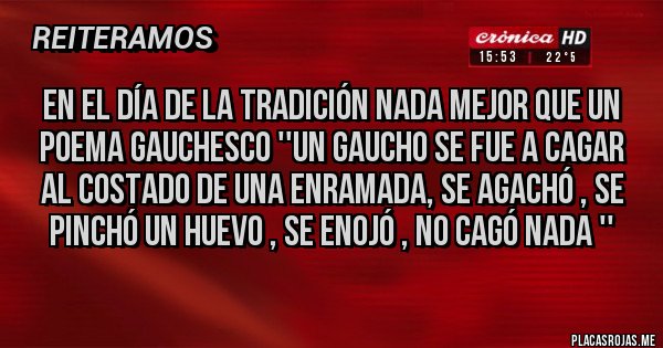 Placas Rojas - En el día de la tradición nada mejor que un poema gauchesco ''Un gaucho se fue a cagar al costado de una enramada, se agachó , se pinchó un huevo , se enojó , no cagó nada ''