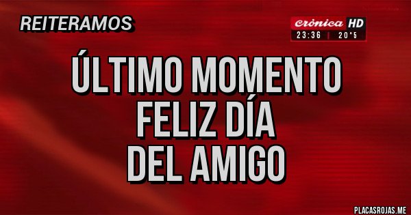 Placas Rojas - Último momento 
Feliz día 
Del amigo 