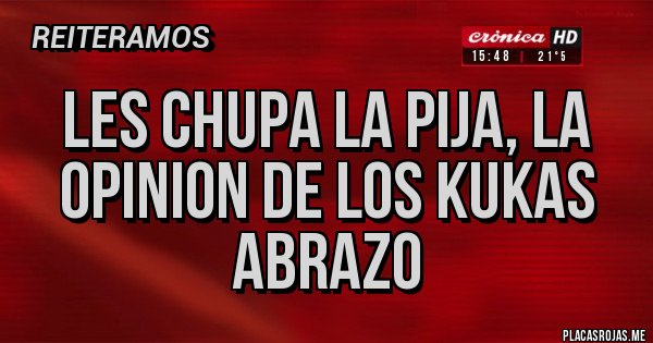 Placas Rojas - LES CHUPA LA PIJA, LA OPINION DE LOS KUKAS
ABRAZO