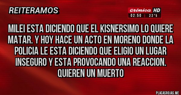 Placas Rojas - MILEI ESTA DICIENDO QUE EL KISNERSIMO LO QUIERE MATAR. Y HOY HACE UN ACTO EN MORENO DONDE LA POLICIA LE ESTA DICIENDO QUE ELIGIO UN LUGAR INSEGURO Y ESTA PROVOCANDO UNA REACCION. QUIEREN UN MUERTO