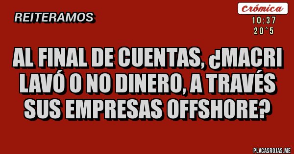 Placas Rojas - AL FINAL DE CUENTAS, ¿MACRI LAVÓ O NO DINERO, A TRAVÉS SUS EMPRESAS OFFSHORE? Placas Rojas - AL FINAL DE CUENTAS, ¿MACRI LAVÓ O NO DINERO, A TRAVÉS SUS EMPRESAS OFFSHORE?
