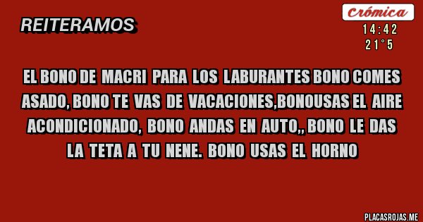 Placas Rojas - EL BONO DE  MACRI  PARA  LOS  LABURANTES BONO COMES  ASADO, BONO TE  VAS  DE  VACACIONES,BONOUSAS EL  AIRE ACONDICIONADO,  BONO  ANDAS  EN  AUTO,, BONO  LE  DAS  LA  TETA  A  TU  NENE.  BONO  USAS  EL  HORNO
