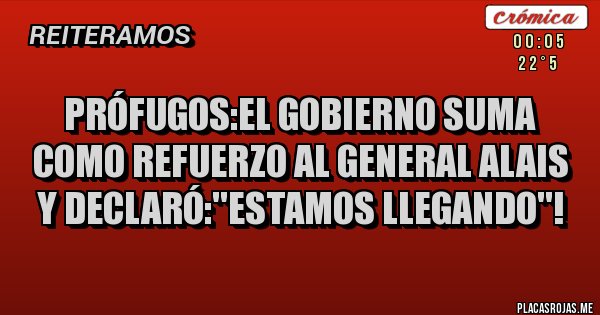 Placas Rojas - Prófugos:el gobierno suma como refuerzo al general alais y declaró:''estamos llegando''!