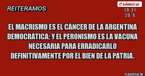 Placas Rojas - El macrismo es el cáncer de la Argentina democrática; y el peronismo es la vacuna necesaria para erradicarlo definitivamente por el bien de la Patria. 