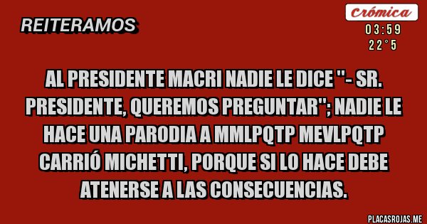 Placas Rojas - Al Presidente Macri nadie le dice ''- Sr. Presidente, queremos preguntar''; nadie le hace una parodia a MMLPQTP MEVLPQTP Carrió Michetti, porque si lo hace debe atenerse a las consecuencias. 