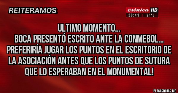 Placas Rojas - Ultimo momento...
Boca presentó escrito ante la Conmebol...
Preferiría jugar los puntos en el escritorio de la asociación antes que los puntos de sutura que lo esperaban en el Monumental!