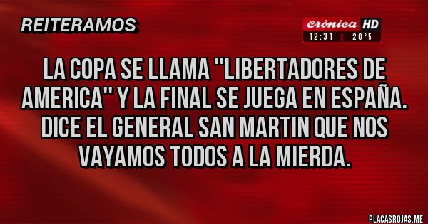 Placas Rojas - La Copa se llama ''Libertadores de America'' y la final se juega en España.
Dice el General San Martin que nos vayamos todos a la mierda.