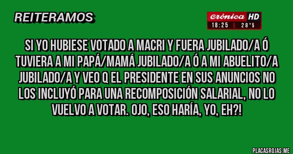 Placas Rojas - Si yo hubiese votado a Macri y fuera jubilado/a ó tuviera a mi papá/mamá jubilado/a ó a mi abuelito/a jubilado/a y veo q el presidente en sus anuncios no los incluyó para una recomposición salarial, no lo vuelvo a votar. OJO, eso haría, yo, eh?!