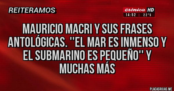 Placas Rojas - MAURICIO MACRI Y SUS FRASES ANTOLÓGICAS. ''EL MAR ES INMENSO Y EL SUBMARINO ES PEQUEÑO'' Y MUCHAS MÁS