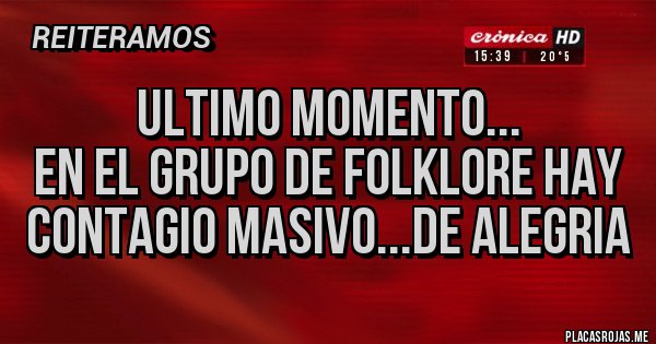 Placas Rojas - Ultimo momento...
EN EL GRUPO DE FOLKLORE HAY CONTAGIO MASIVO...DE ALEGRIA